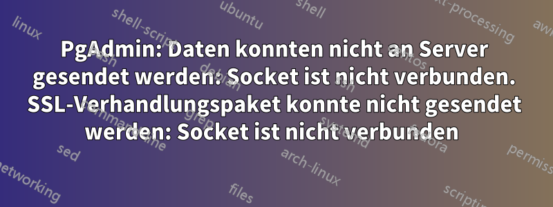 PgAdmin: Daten konnten nicht an Server gesendet werden: Socket ist nicht verbunden. SSL-Verhandlungspaket konnte nicht gesendet werden: Socket ist nicht verbunden 