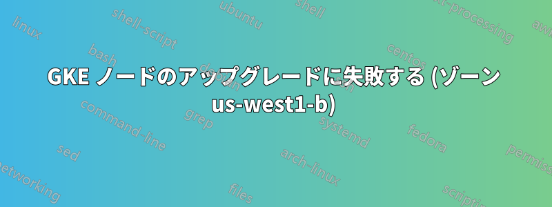 GKE ノードのアップグレードに失敗する (ゾーン us-west1-b)