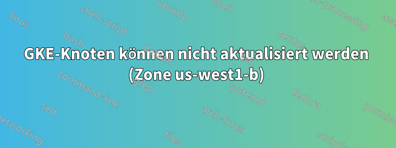 GKE-Knoten können nicht aktualisiert werden (Zone us-west1-b)