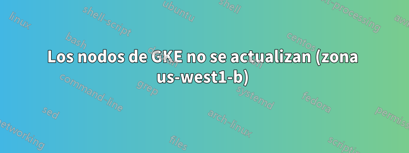 Los nodos de GKE no se actualizan (zona us-west1-b)