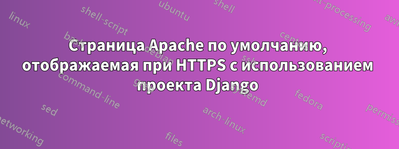 Страница Apache по умолчанию, отображаемая при HTTPS с использованием проекта Django