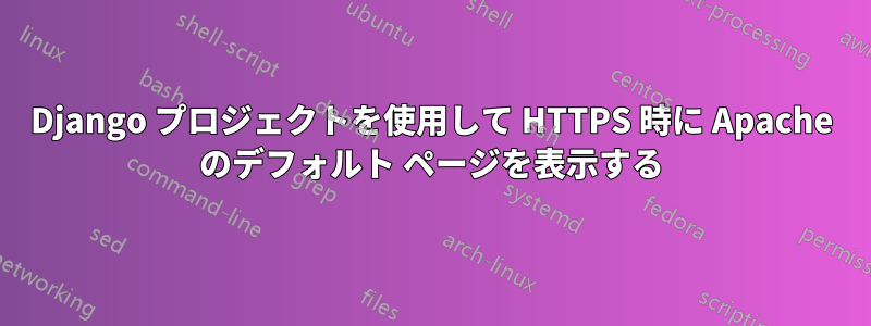 Django プロジェクトを使用して HTTPS 時に Apache のデフォルト ページを表示する