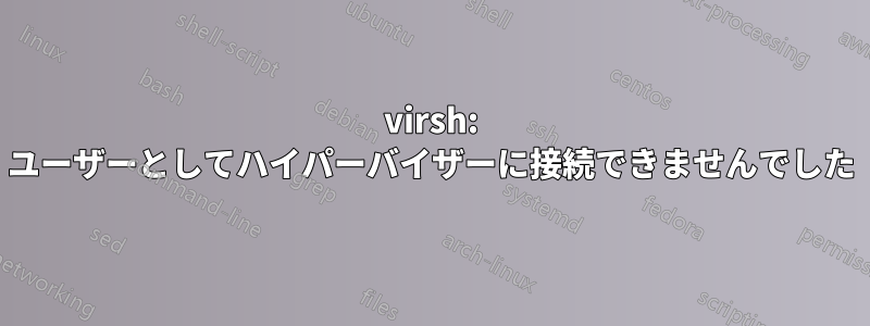 virsh: ユーザーとしてハイパーバイザーに接続できませんでした