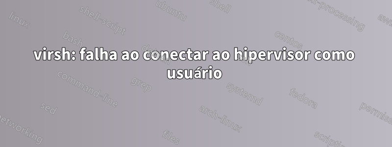 virsh: falha ao conectar ao hipervisor como usuário