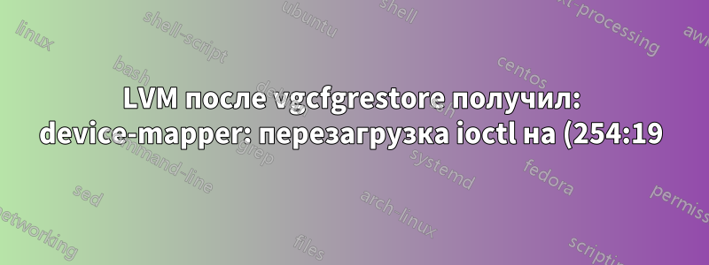 LVM после vgcfgrestore получил: device-mapper: перезагрузка ioctl на (254:19) не удалась: данные отсутствуют