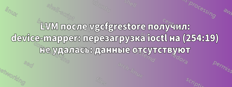 LVM после vgcfgrestore получил: device-mapper: перезагрузка ioctl на (254:19) не удалась: данные отсутствуют