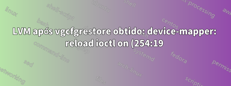 LVM após vgcfgrestore obtido: device-mapper: reload ioctl on (254:19) falhou: Nenhum dado disponível