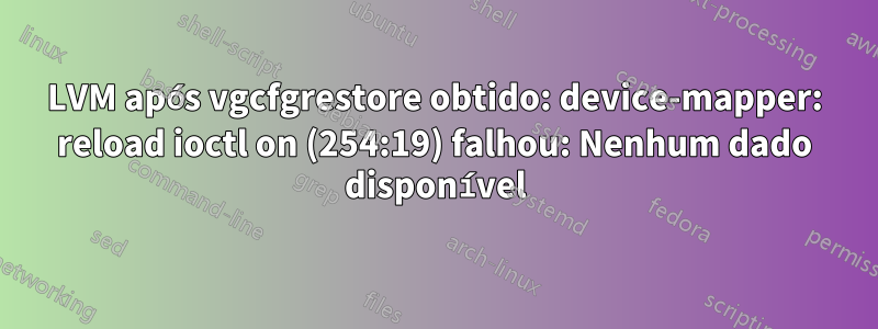 LVM após vgcfgrestore obtido: device-mapper: reload ioctl on (254:19) falhou: Nenhum dado disponível