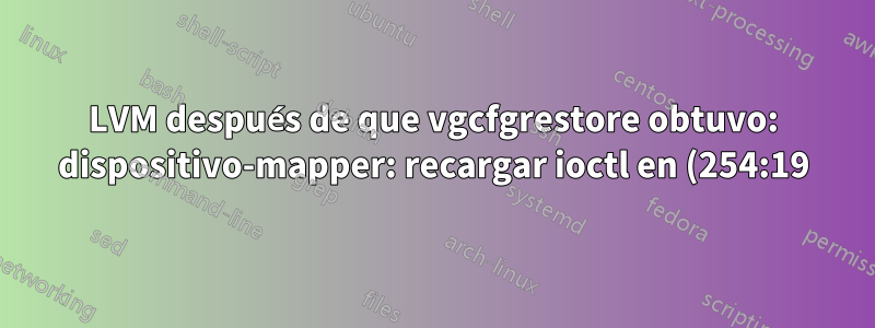 LVM después de que vgcfgrestore obtuvo: dispositivo-mapper: recargar ioctl en (254:19) falló: no hay datos disponibles
