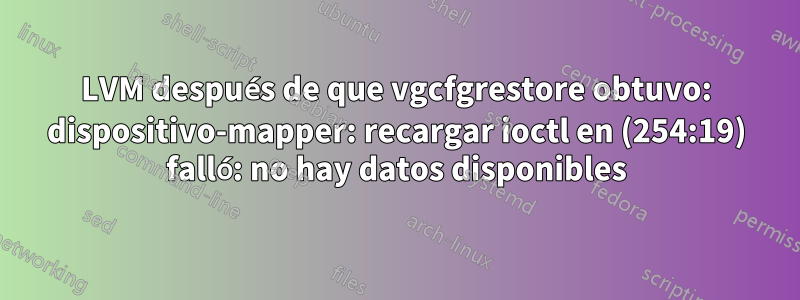 LVM después de que vgcfgrestore obtuvo: dispositivo-mapper: recargar ioctl en (254:19) falló: no hay datos disponibles