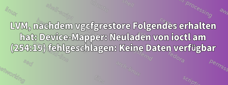 LVM, nachdem vgcfgrestore Folgendes erhalten hat: Device-Mapper: Neuladen von ioctl am (254:19) fehlgeschlagen: Keine Daten verfügbar