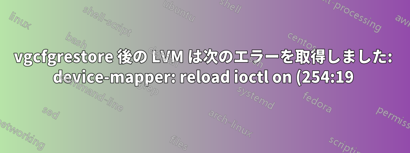 vgcfgrestore 後の LVM は次のエラーを取得しました: device-mapper: reload ioctl on (254:19) が失敗しました: 利用可能なデータがありません