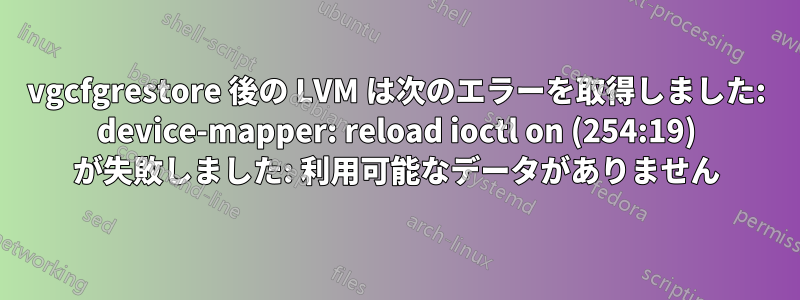 vgcfgrestore 後の LVM は次のエラーを取得しました: device-mapper: reload ioctl on (254:19) が失敗しました: 利用可能なデータがありません