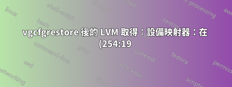 vgcfgrestore 後的 LVM 取得:設備映射器:在 (254:19) 上重新載入 ioctl 失敗:沒有可用數據