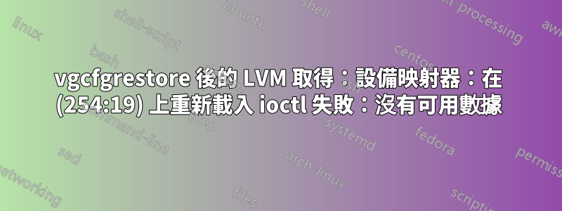 vgcfgrestore 後的 LVM 取得：設備映射器：在 (254:19) 上重新載入 ioctl 失敗：沒有可用數據