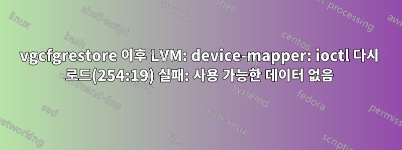 vgcfgrestore 이후 LVM: device-mapper: ioctl 다시 로드(254:19) 실패: 사용 가능한 데이터 없음