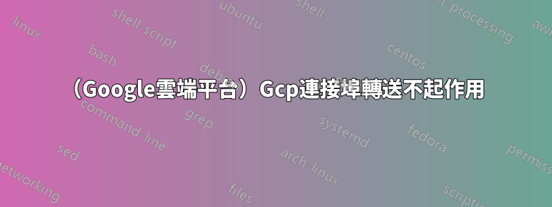 （Google雲端平台）Gcp連接埠轉送不起作用