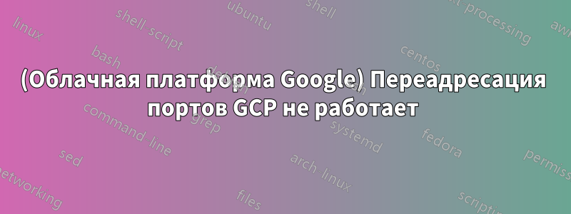 (Облачная платформа Google) Переадресация портов GCP не работает