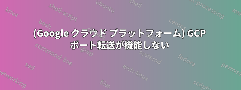 (Google クラウド プラットフォーム) GCP ポート転送が機能しない