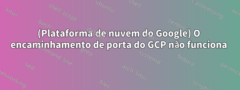 (Plataforma de nuvem do Google) O encaminhamento de porta do GCP não funciona