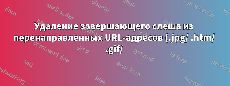 Удаление завершающего слеша из перенаправленных URL-адресов (.jpg/ .htm/ .gif/) с помощью Apache