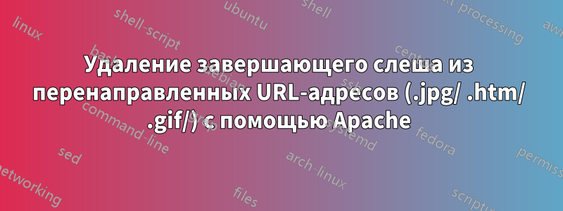 Удаление завершающего слеша из перенаправленных URL-адресов (.jpg/ .htm/ .gif/) с помощью Apache