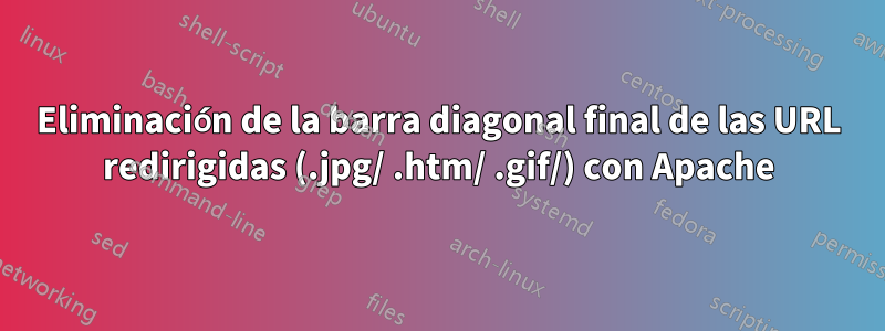 Eliminación de la barra diagonal final de las URL redirigidas (.jpg/ .htm/ .gif/) con Apache