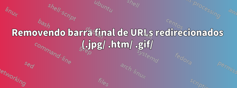 Removendo barra final de URLs redirecionados (.jpg/ .htm/ .gif/) com Apache