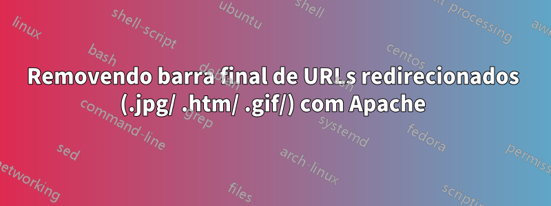 Removendo barra final de URLs redirecionados (.jpg/ .htm/ .gif/) com Apache