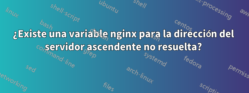 ¿Existe una variable nginx para la dirección del servidor ascendente no resuelta?