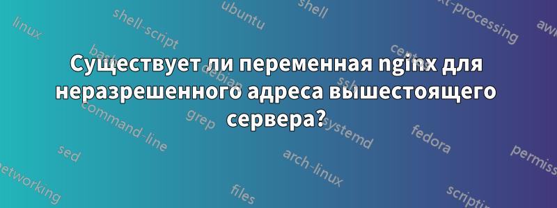 Существует ли переменная nginx для неразрешенного адреса вышестоящего сервера?