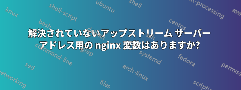 解決されていないアップストリーム サーバー アドレス用の nginx 変数はありますか?