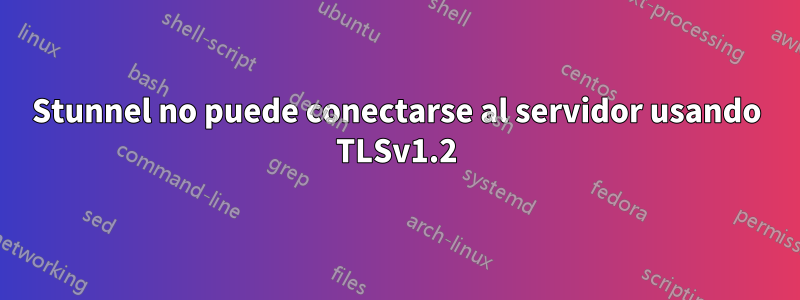 Stunnel no puede conectarse al servidor usando TLSv1.2