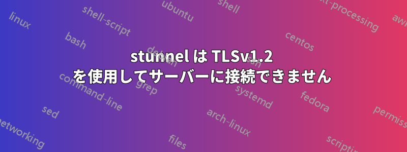 stunnel は TLSv1.2 を使用してサーバーに接続できません