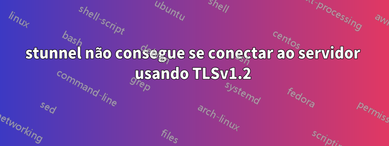 stunnel não consegue se conectar ao servidor usando TLSv1.2