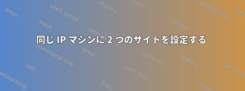 同じ IP マシンに 2 つのサイトを設定する