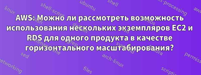 AWS: Можно ли рассмотреть возможность использования нескольких экземпляров EC2 и RDS для одного продукта в качестве горизонтального масштабирования?