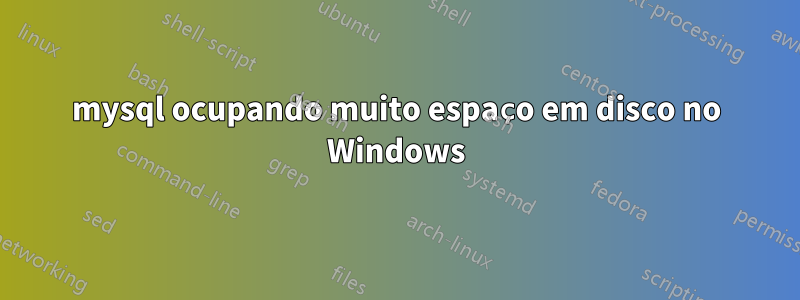 mysql ocupando muito espaço em disco no Windows