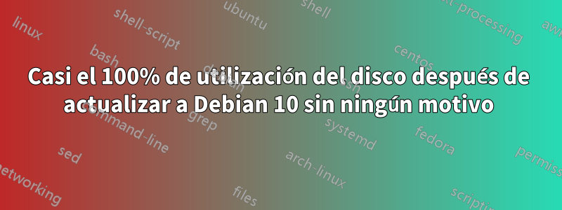 Casi el 100% de utilización del disco después de actualizar a Debian 10 sin ningún motivo