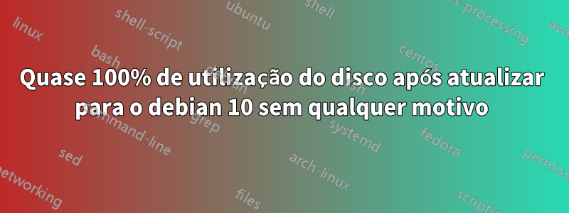 Quase 100% de utilização do disco após atualizar para o debian 10 sem qualquer motivo