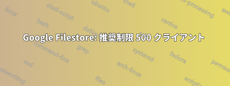 Google Filestore: 推奨制限 500 クライアント