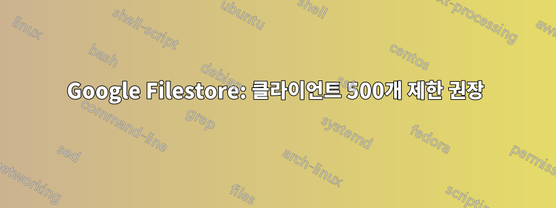 Google Filestore: 클라이언트 500개 제한 권장