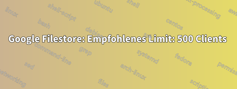 Google Filestore: Empfohlenes Limit: 500 Clients