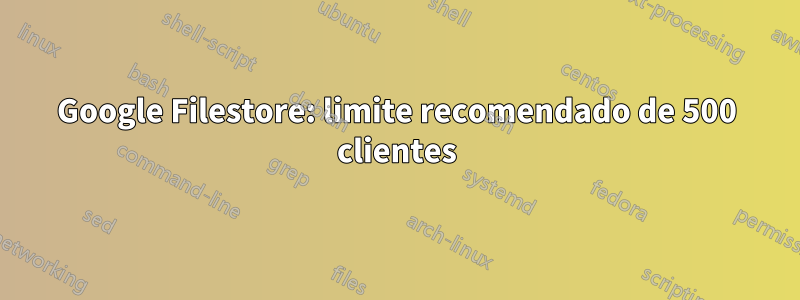 Google Filestore: limite recomendado de 500 clientes