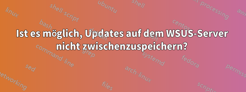 Ist es möglich, Updates auf dem WSUS-Server nicht zwischenzuspeichern?