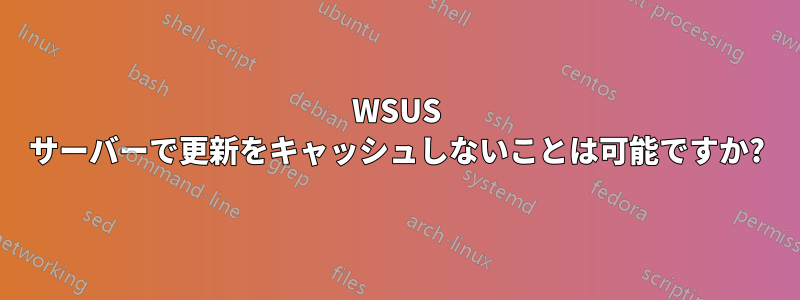 WSUS サーバーで更新をキャッシュしないことは可能ですか?