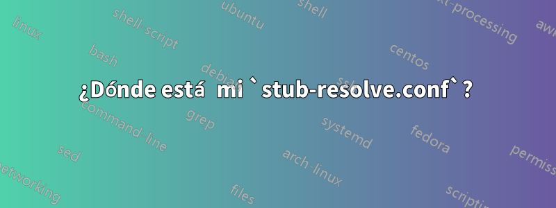 ¿Dónde está mi `stub-resolve.conf`?