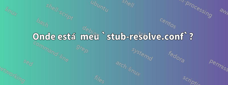 Onde está meu `stub-resolve.conf`?