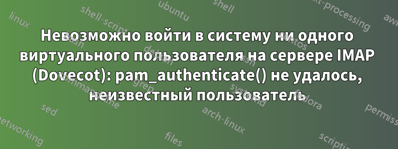 Невозможно войти в систему ни одного виртуального пользователя на сервере IMAP (Dovecot): pam_authenticate() не удалось, неизвестный пользователь