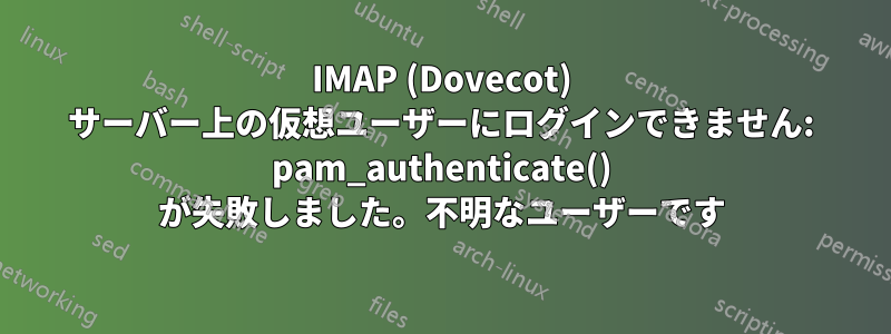 IMAP (Dovecot) サーバー上の仮想ユーザーにログインできません: pam_authenticate() が失敗しました。不明なユーザーです